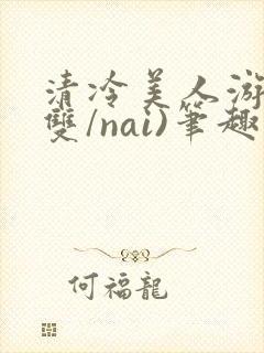 清冷美人游戏(双/nai)笔趣阁