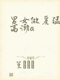 男女做爰猛烈动高潮a