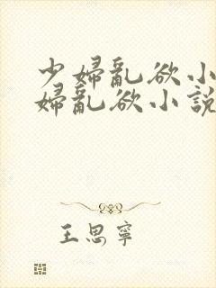 少妇乱欲小说少妇乱欲小说少妇