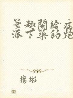 笔趣阁给病态反派下药的炮灰