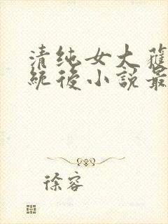 清纯女大获得系统后小说最新章节更