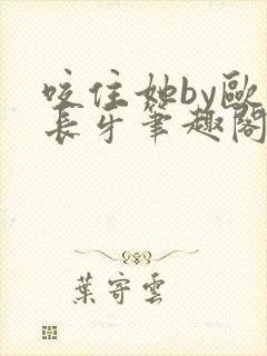 咬住她by欧阳长牙笔趣阁免费阅读最新