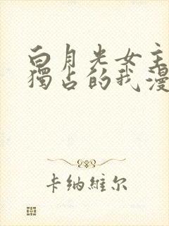 白月光女主总想独占的我漫画