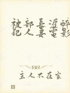 被部长灌醉后侵犯人妻电影