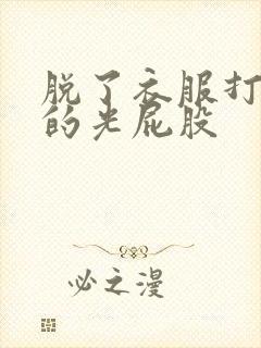 脱了衣服打美女的光屁股