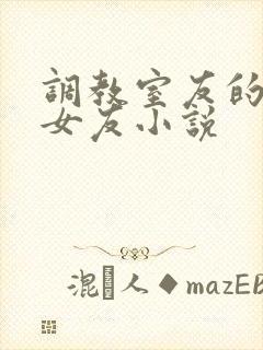 调教室友的大乳女友小说