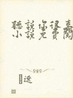 听说你很喜欢我小说免费阅读