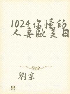 1024你懂的人妻欧美日韩