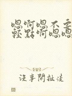 嗯啊嗯不要啊嗯轻点啊嗯嗯np封面