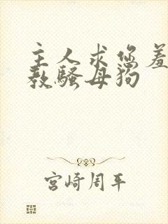 主人求您羞辱调教骚母狗