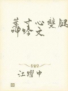 叶寸心双腿嗯啊呻吟文