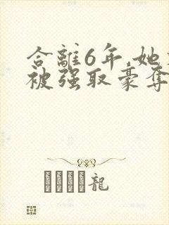 合离6年,她又被强取豪夺