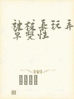 被校长玩弄的校草双性