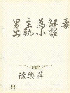 男主为解毒被迫出轨小说