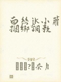 白丝jk小萝莉捆绑调教