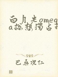 白月光omega总想独占我在哪里看