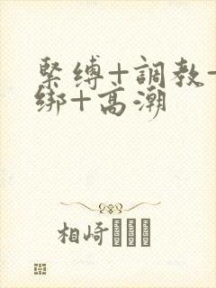 紧缚+调教+捆绑+高潮