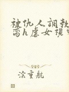 被仇人调教成禁脔h虐女视频