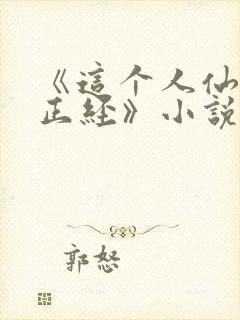 《这个人仙太过正经》小说