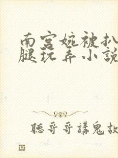 南宫婉被扒开双腿玩弄小说
