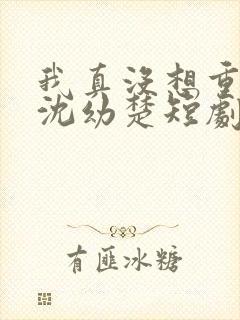 我真没想重生啊沈幼楚短剧