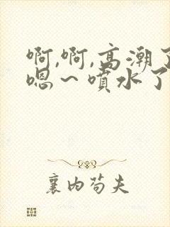 啊,啊,高潮了嗯～喷水了91