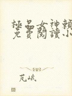 极品女神赖上我免费阅读小说最新章节