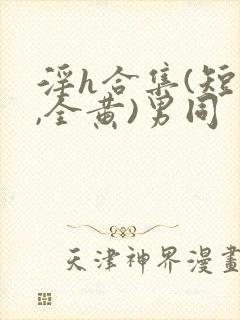 淫h合集(短篇,全黄)男同