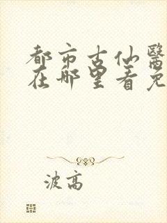 都市古仙医小说在哪里看免费