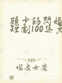 顾少的闪婚宠妻短剧100集免费观看下载