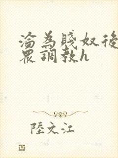 沦为贱奴后被当众调教h