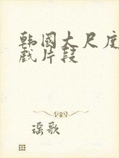 韩国大尺度激情戏片段