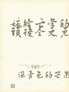 嫁给亡爹的死对头后全文免费阅读