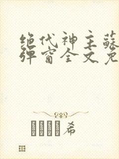 绝代神主苏莫无弹窗全文免费阅读