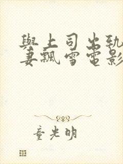 与上司出轨的人妻飘雪电影院