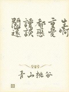 阅读都重生了谁还谈恋爱啊