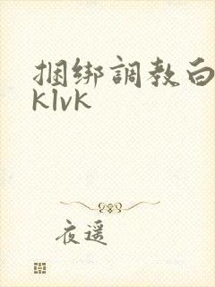 捆绑调教白丝jklvk