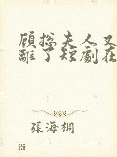 顾总夫人又要和离了短剧在线观看全集