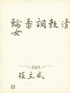 轮番调教清纯少女