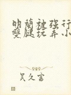 明兰被强行扒开双腿玩弄小说