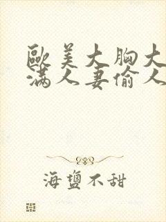 欧美大胸大乳丰满人妻偷人av