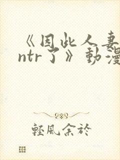 《因此人妻就被ntr了》动漫完整