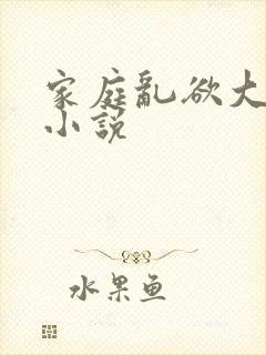 家庭乱欲大杂烩小说