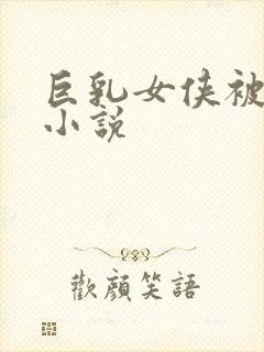 巨乳女侠被虐乳小说