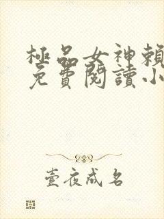 极品女神赖上我免费阅读小说最新章节