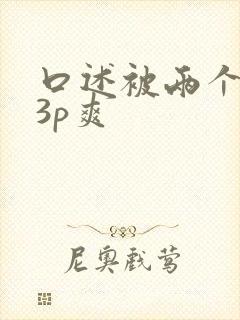 口述被两个男人3p爽