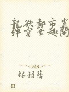 龙欲都市肖枫无弹窗笔趣阁