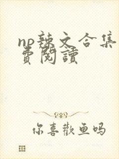 np辣文合集免费阅读