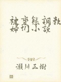 被变态调教的熟妇们小说