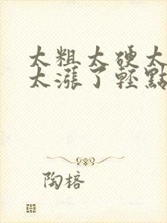 太粗太硬太深了太涨了轻点封面